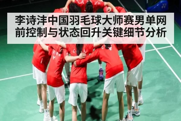 李诗沣中国羽毛球大师赛男单网前控制与状态回升关键细节分析